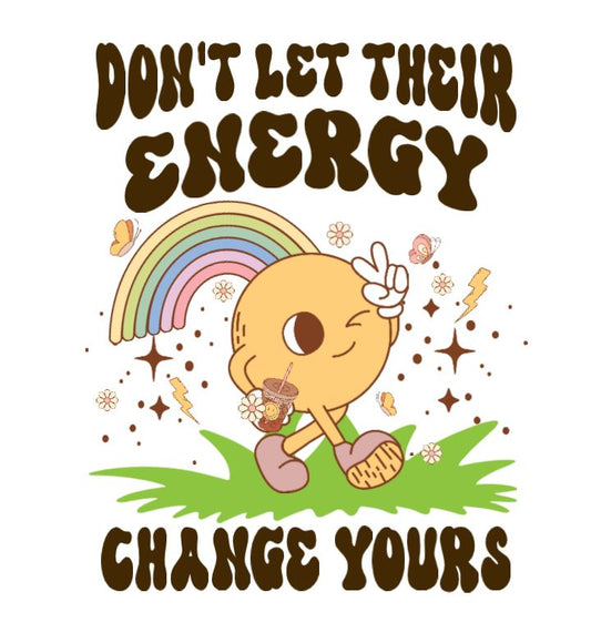 Don't let their energy change yours  DESIGN ONLY- SUBLIMATION OR SCREENPRINT